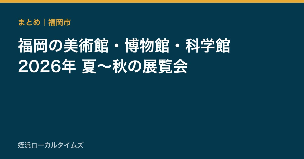 福岡の美術館・博物館・科学館　2026年 夏〜秋の展覧会