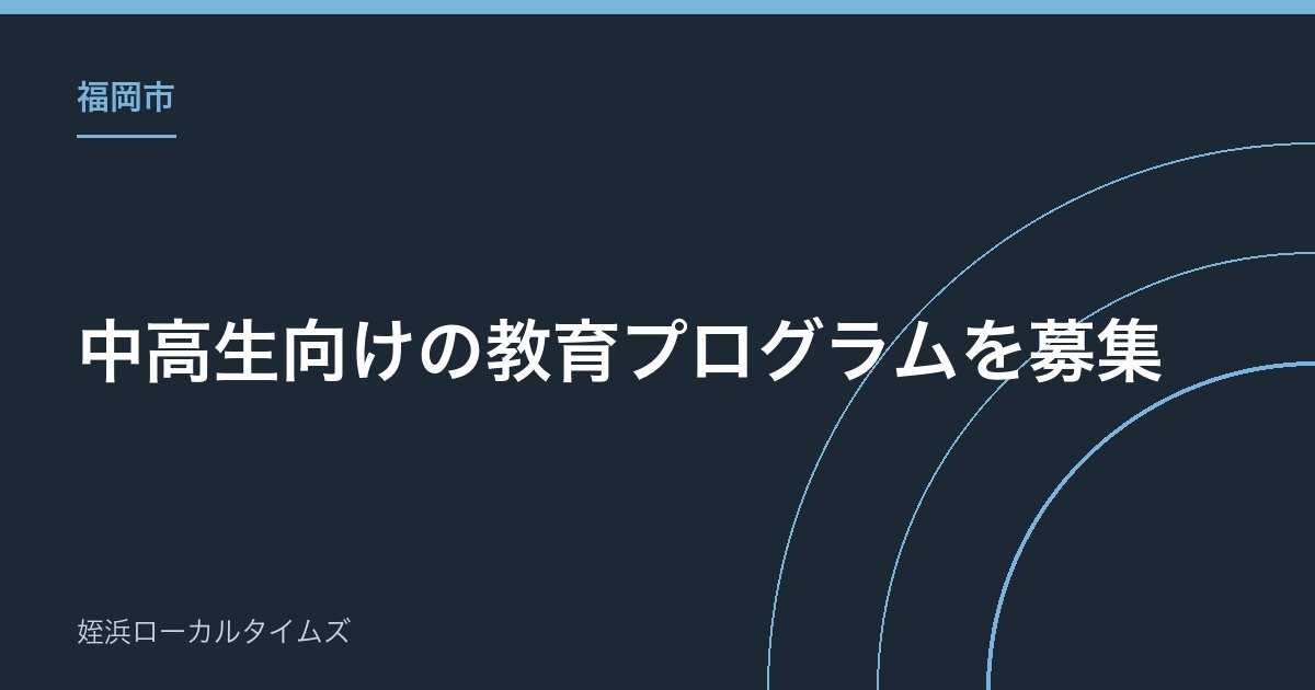【福岡市】中高生向けの教育プログラムを募集|第2回募集は8月以降、市内の企業・大学が対象