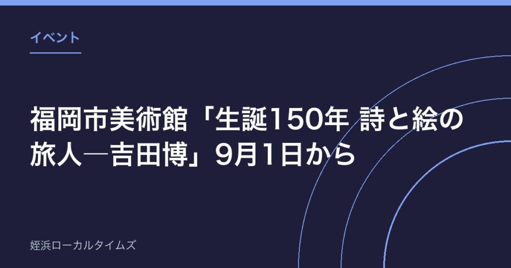 福岡市美術館「生誕150年 詩と絵の旅人―吉田博」9月1日から｜観覧料200円で版画と水彩を紹介