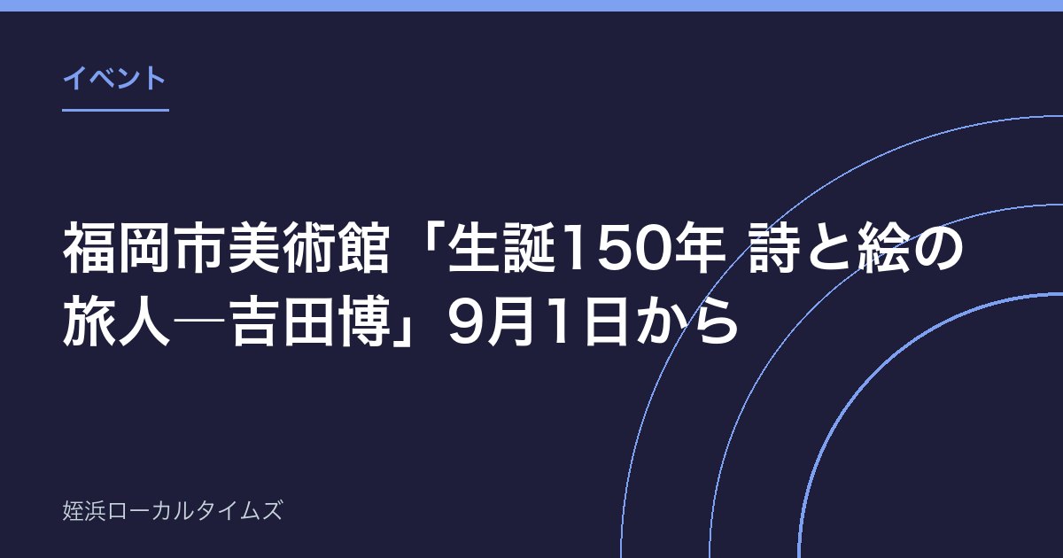 福岡市美術館「生誕150年 詩と絵の旅人―吉田博」9月1日から｜観覧料200円で版画と水彩を紹介