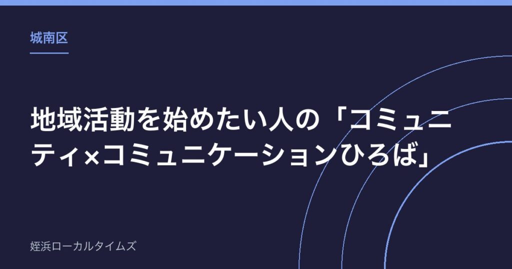 【城南区】地域活動を始めたい人の「コミュニティ×コミュニケーションひろば」｜第2期は9月5日まで全7回