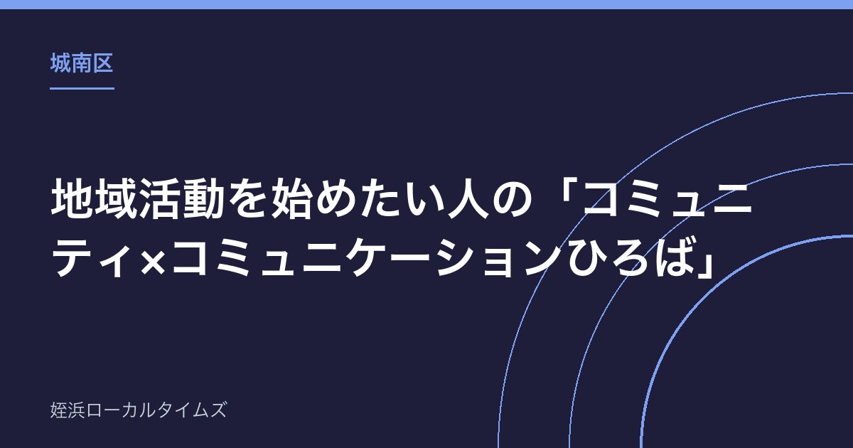 【城南区】地域活動を始めたい人の「コミュニティ×コミュニケーションひろば」|第2期は9月5日まで全7回