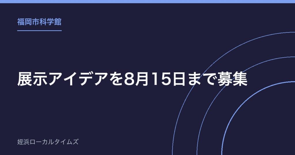 【福岡市科学館】展示アイデアを8月15日まで募集｜最優秀賞は賞金10万円、小学生の部も