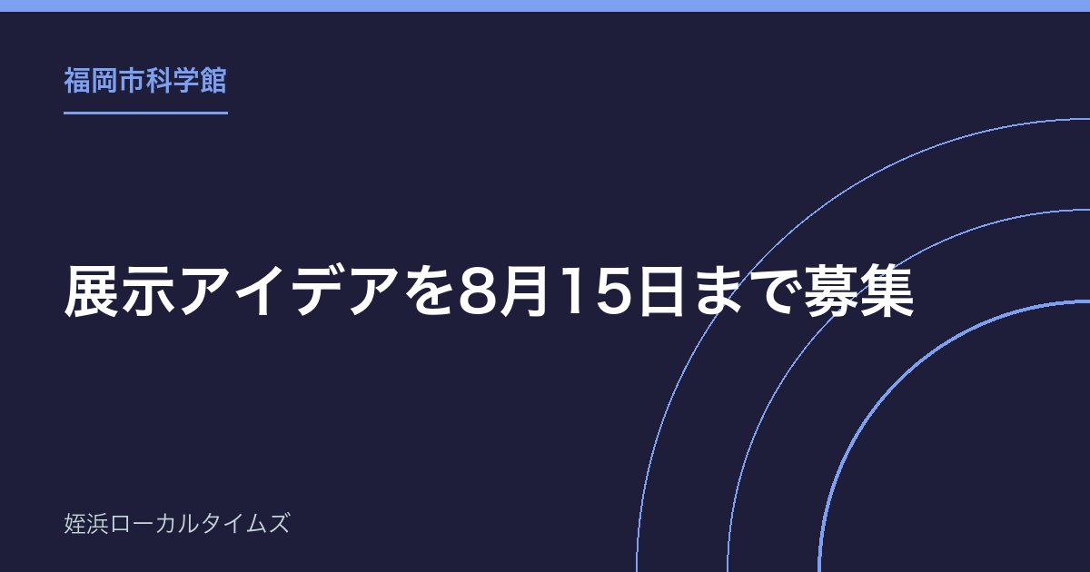 【福岡市科学館】展示アイデアを8月15日まで募集｜最優秀賞は賞金10万円、小学生の部も