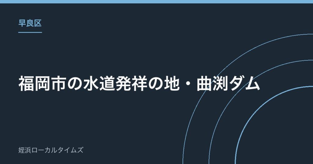 【早良区】福岡市の水道発祥の地・曲渕ダム｜毎年6月に「曲渕水源祭」が開かれています
