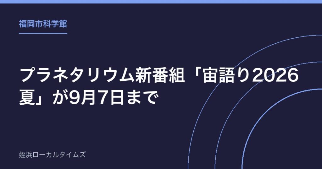 【福岡市科学館】プラネタリウム新番組「宙語り2026夏」が9月7日まで｜テーマは宇宙天気