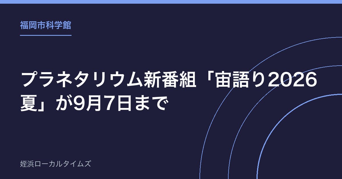 【福岡市科学館】プラネタリウム新番組「宙語り2026夏」が9月7日まで|テーマは宇宙天気