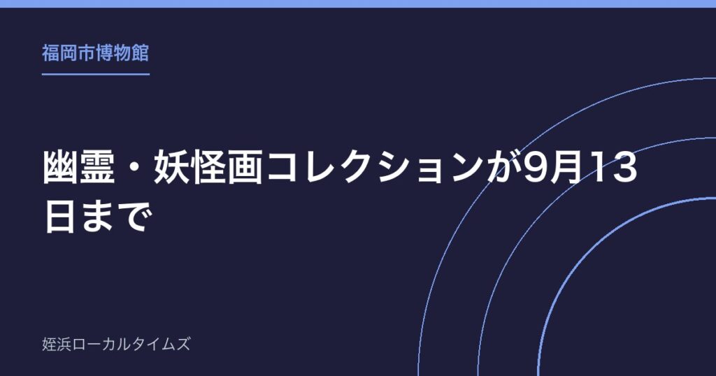 【福岡市博物館】幽霊・妖怪画コレクションが9月13日まで｜円山応挙の幽霊図など約100点