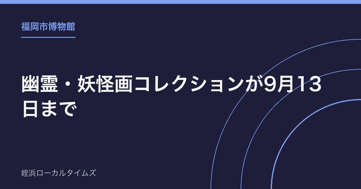【福岡市博物館】幽霊・妖怪画コレクションが9月13日まで｜円山応挙の幽霊図など約100点